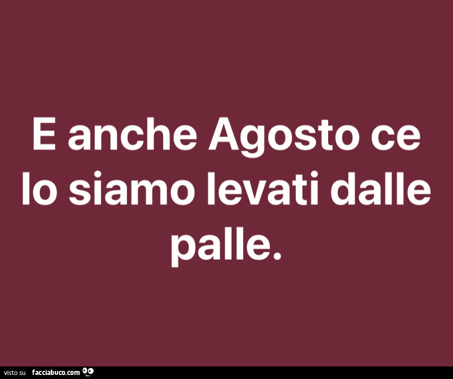 E anche agosto ce lo siamo levati dalle palle