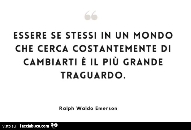 Essere se stessi in un mondo che cerca costantemente di cambiarti è il più grande traguardo. Ralph Waldo Emerson