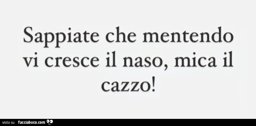 Sappiate che mentendo vi cresce il naso, mica il cazzo