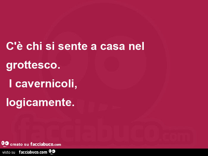 C'è chi si sente a casa nel grottesco. I cavernicoli, logicamente