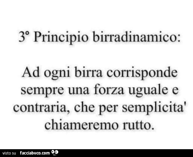 3 principio birradinamico: ad ogni birra corrisponde sempre una forza uguale e contraria, che per semplicità chiameremo rutto