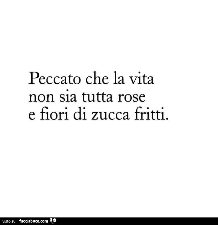 Peccato che la vita non sia tutta rose e fiori di zucca fritti