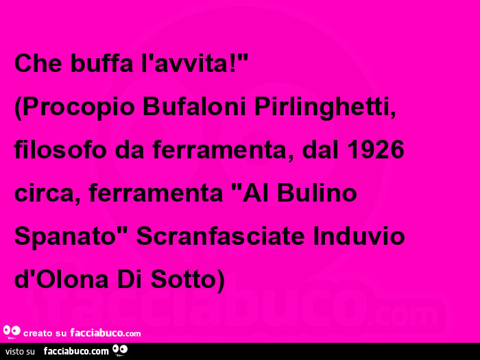 Che buffa l'avvita! Procopio bufaloni pirlinghetti, filosofo da ferramenta, dal 1926  circa, ferramenta al bulino spanato scranfasciate induvio d'olona di sotto