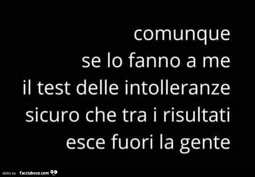 Comunque se lo fanno a me il test delle intolleranze sicuro che tra i risultati esce fuori la gente