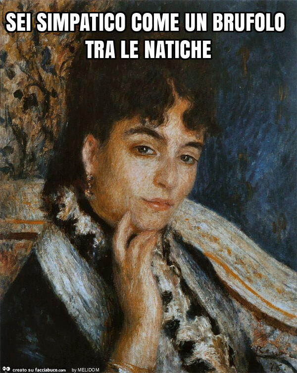 Sei simpatico come un brufolo tra le natiche