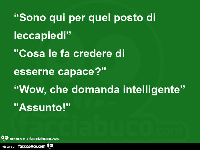 Sono qui per quel posto di leccapiedi. Cosa le fa credere di esserne capace? Wow, che domanda intelligente. Assunto! Courtesy (ideeXscrittori, Twitter)