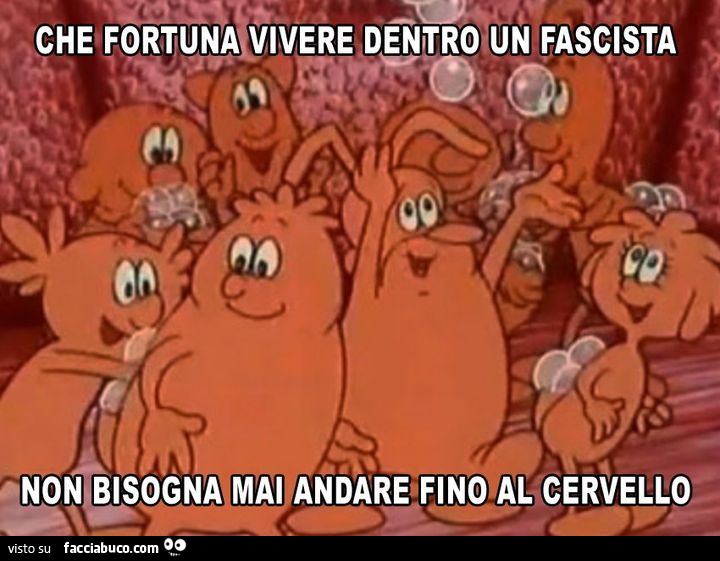 Che fortuna vivere dentro un fascista. Non bisogna mai andare fino al cervello