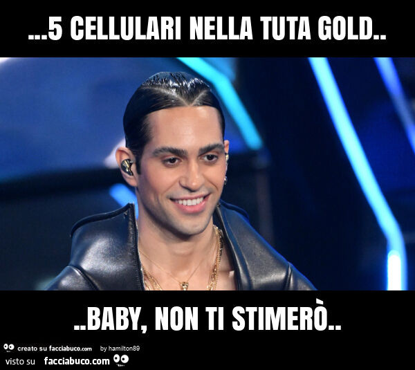 5 cellulari nella tuta gold… baby, non ti stimerò