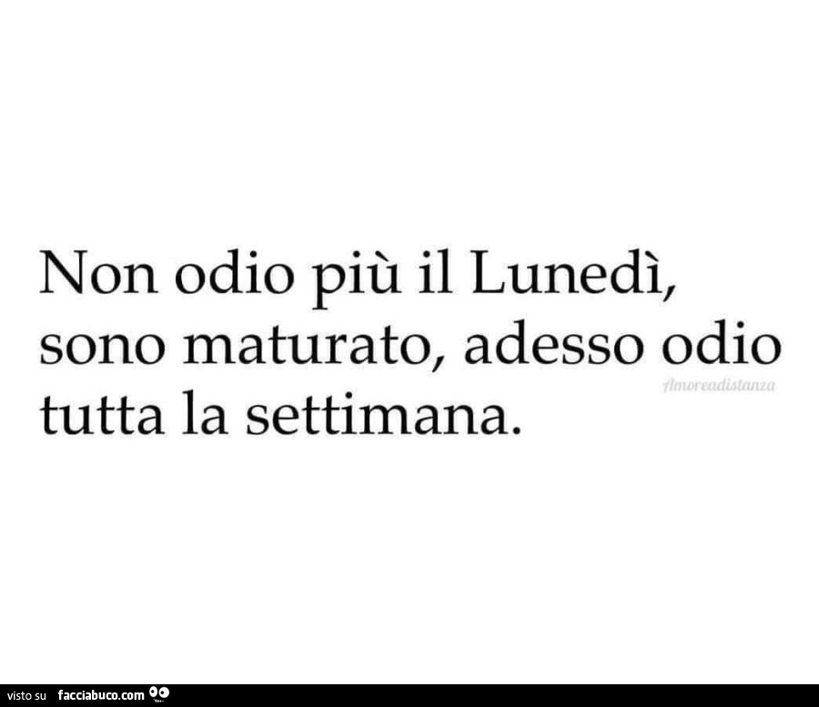Non odio più il lunedì, sono maturato, adesso odio tutta la settimana