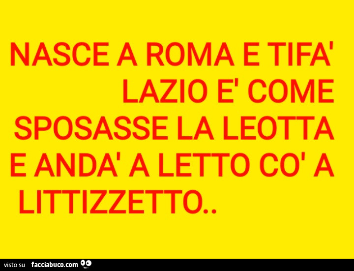 Nasce a roma e tifa lazio come sposasse la leotta e andà a letto cò a littizzetto