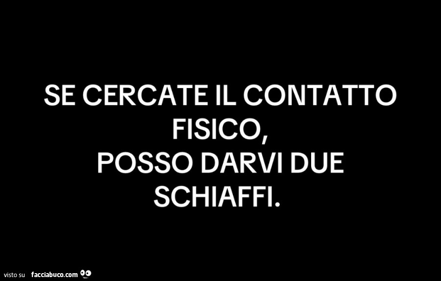 Se cercate il contatto fisico, posso darvi due schiaffi