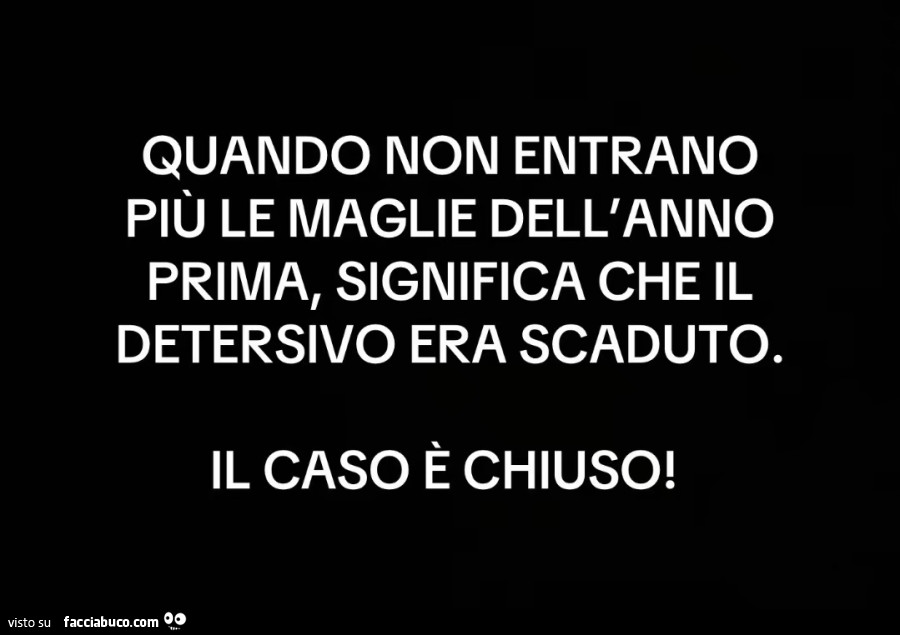 Quando non entrano più le maglie dell'anno prima, significa che il detersivo era scaduto. Il caso è chiuso