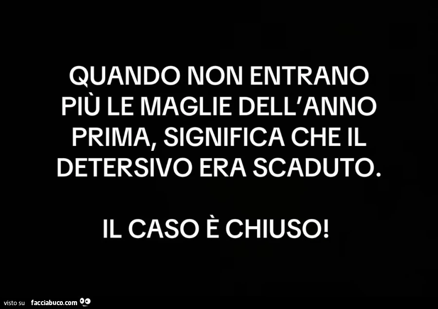 Quando non entrano più le maglie dell'anno prima, significa che il detersivo era scaduto. Il caso è chiuso