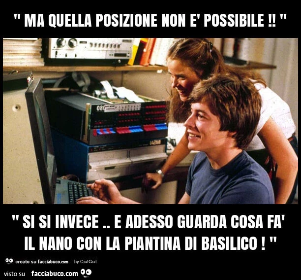 " ma quella posizione non รจ possibile! " " Si si invece. E adesso guarda cosa fร il nano con la piantina di basilico! "