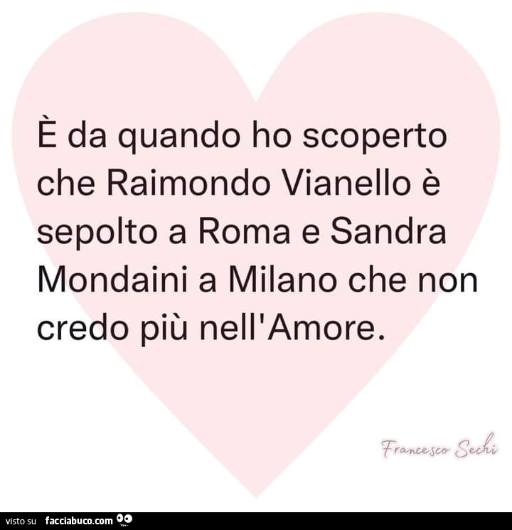 È da quando ho scoperto che raimondo vianello è sepolto a roma e sandra mondaini a milano che non credo più nell'amore