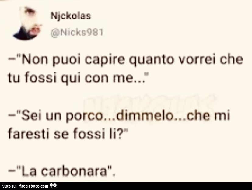 Non puoi capire quanto vorrei che tu fossi qui con me… sei un porco. Dimmelo… che mi faresti se fossi li? La carbonara