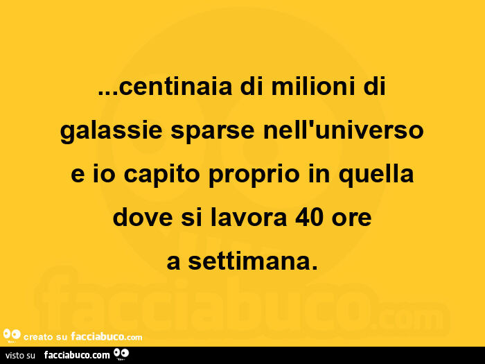 Centinaia di milioni di galassie sparse nell'universo e io capito proprio in quella dove si lavora 40 ore a settimana