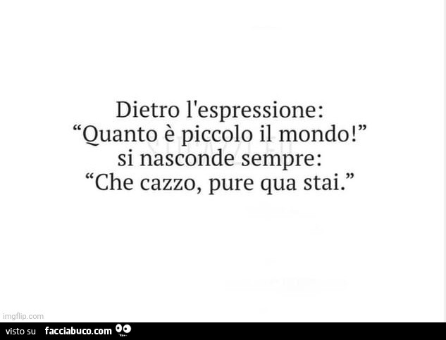 Dietro l'espressione: quanto è piccolo il mondo! Si nasconde sempre: che cazzo, pure qua stai