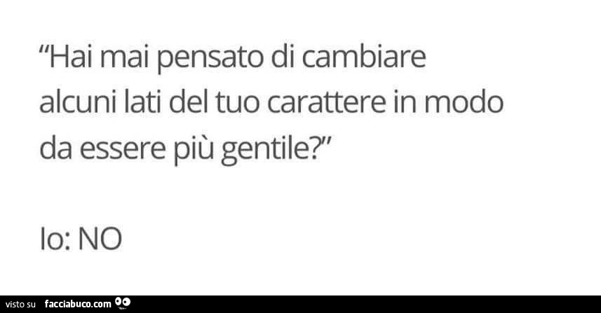 Hai mai pensato di cambiare alcuni lati del tuo carattere in modo da essere più gentile? Io: no
