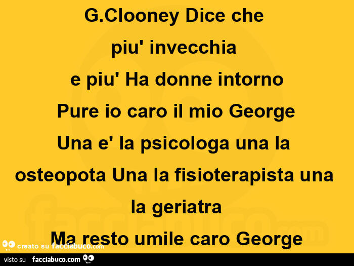 G. Clooney dice che  più invecchia  e più ha donne intorno pure io caro il mio george una è la psicologa una la osteopota una la fisioterapista una la geriatra ma resto umile caro George