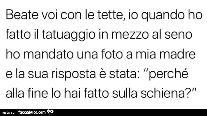 Beate voi con le tette, io quando ho fatto il tatuaggio in mezzo al seno ho mandato una foto a mia madre e la sua risposta è stata: perché alla fine lo hai fatto sulla schiena?