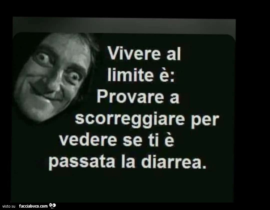 Vivere al limite è: provare a scorreggiare per vedere se ti è passata la diarrea