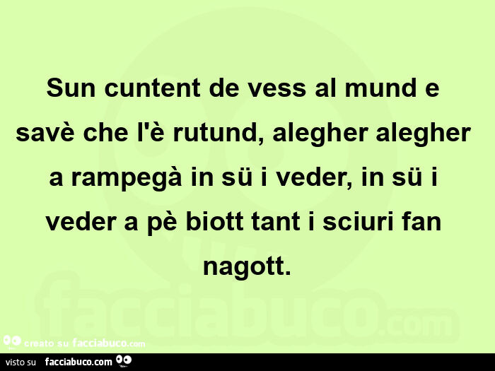 Sun cuntent de vess al mund e savè che l'è rutund, alegher alegher a rampegà in sü i veder, in sü i veder a pè biott tant i sciuri fan nagott