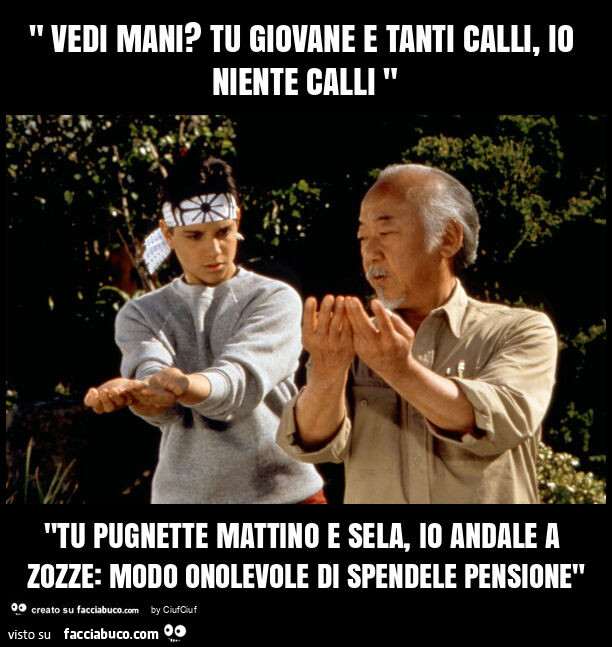 " vedi mani? Tu giovane e tanti calli, io niente calli " "tu pugnette mattino e sela, io andale a zozze: modo onolevole di spendele pensione"