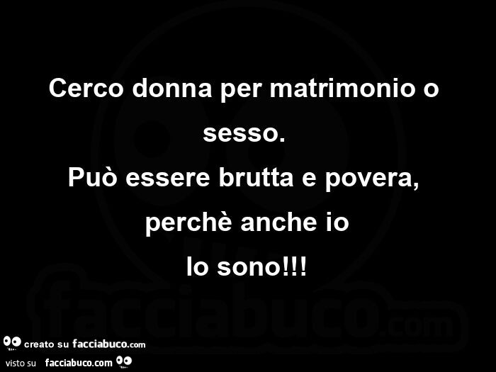 Cerco donna per matrimonio o sesso. Può essere brutta e povera, perchè anche io lo sono