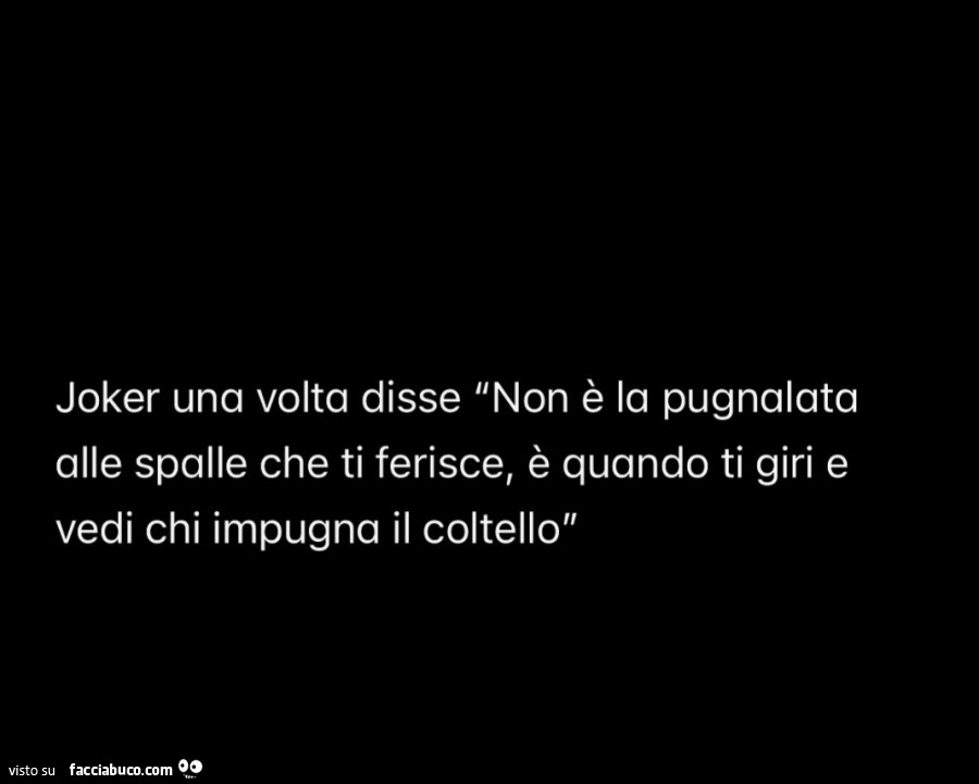 Joker una volta disse non è la pugnalata alle spalle che ti ferisce, è quando ti giri e vedi chi impugna il coltello