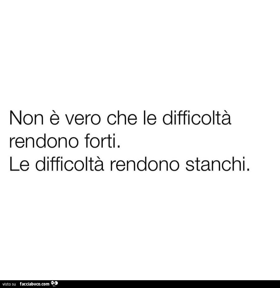 Non è vero che le difficoltà rendono forti. Le difficoltà rendono stanchi