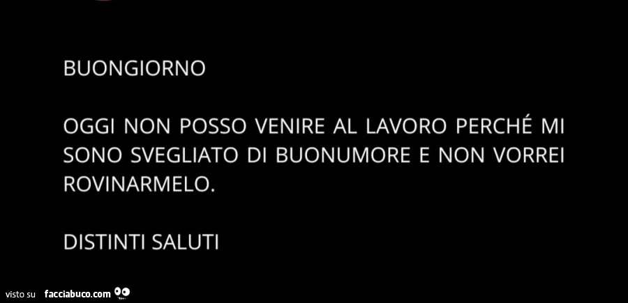 Buongiorno oggi non posso venire al lavoro perché mi sono svegliato di buonumore e non vorrei rovinarmelo. Distinti saluti