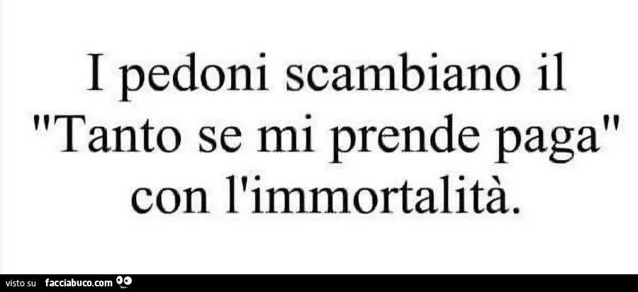 I pedoni scambiano il: tanto se mi prende paga, con l'immortalità