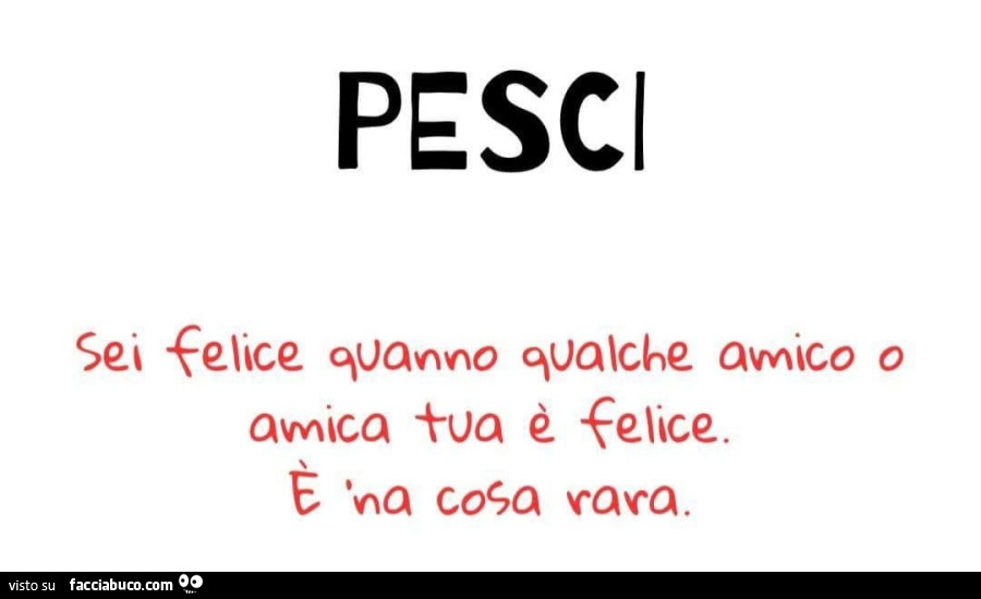 Pesci sei felice quanno qualche amico o amica tua è felice. È Na cosa rara