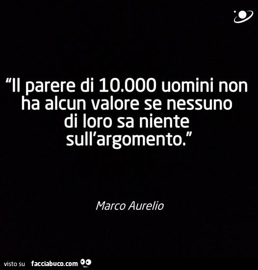 Il parere di 10.000 uomini non ha alcun valore se nessuno di loro sa niente sull'argomento. Marco Aurelio