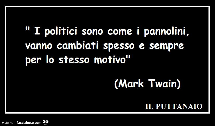 I politici sono come i pannolini, vanno cambiati spesso e sempre per lo stesso motivo. Mark Twain