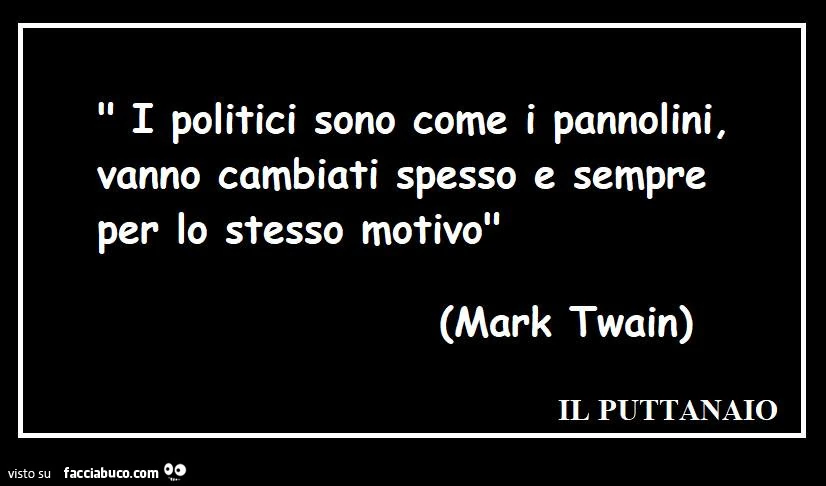 I politici sono come i pannolini, vanno cambiati spesso e sempre per lo stesso motivo. Mark Twain