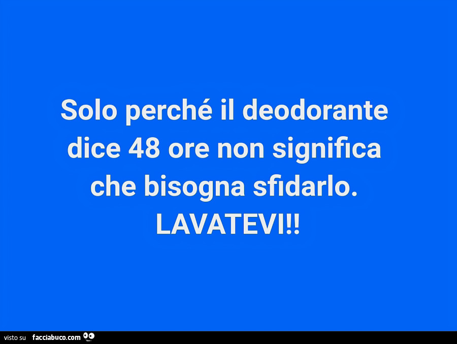 Solo perché il deodorante dice 48 ore non significa che bisogna sfidarlo. Lavatevi