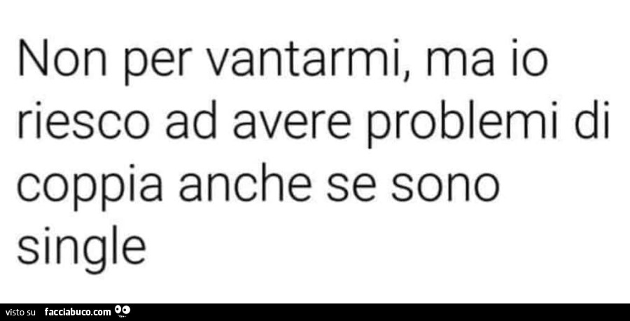 Non per vantarmi, ma io riesco ad avere problemi di coppia anche se sono single