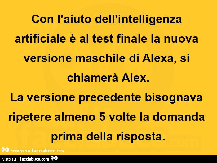 Con l'aiuto dell'intelligenza artificiale è al test finale la nuova versione maschile di alexa, si chiamerà alex. La versione precedente bisognava ripetere almeno 5 volte la domanda prima della risposta