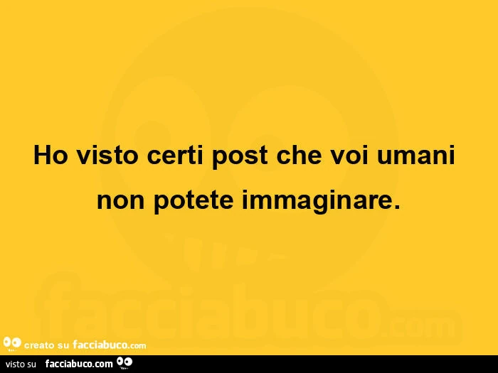 Ho visto certi post che voi umani non potete immaginare