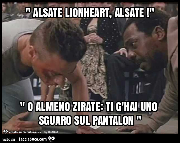 " alsate lionheart, alsate! " " O almeno zirate: ti g'hai uno sguaro sul pantalon "