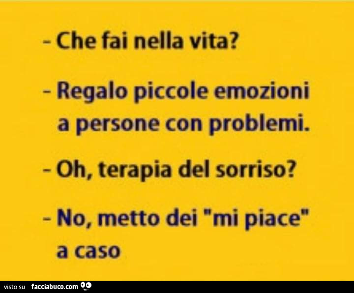 Che fai nella vita? Regalo piccole emozioni a persone con problemi. Oh, terapia del sorriso? No, metto dei mi piace a caso