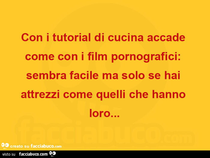 Con i tutorial di cucina accade  come con i film pornografici: sembra facile ma solo se hai attrezzi come quelli che hanno loro