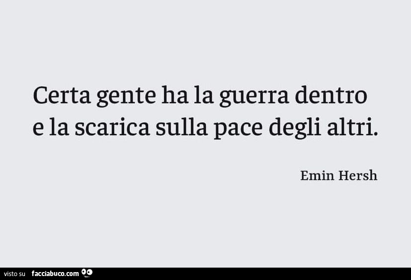 Certa gente ha la guerra dentro e la scarica sulla pace degli altri. Emin Hersh