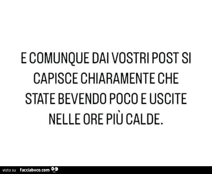 E comunque dai vostri post si capisce chiaramente che state bevendo poco e uscite nelle ore più calde