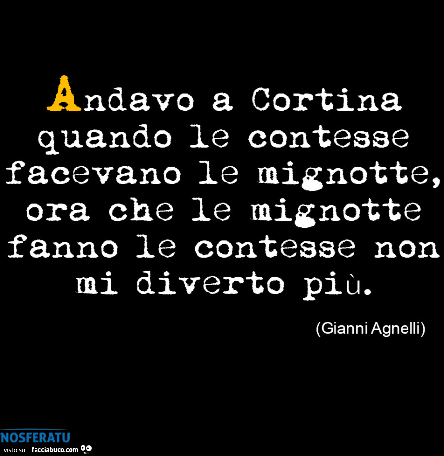 Andavo a Cortina quando le contesse facevano le mignotte, ora che le mignotte fanno le contesse non mi diverto più. Gianni Agnelli