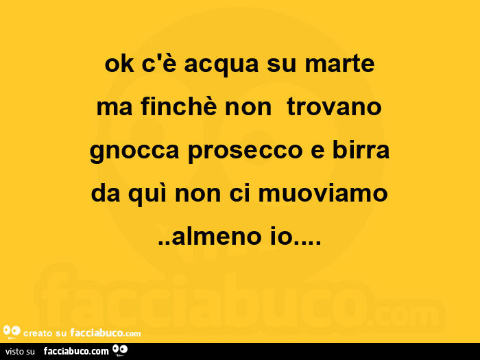 Ok c'è acqua su marte ma finchè non trovano gnocca prosecco e birra da quì non ci muoviamo. Almeno io