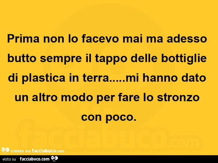 Prima non lo facevo mai ma adesso butto sempre il tappo delle bottiglie di plastica in terra… mi hanno dato un altro modo per fare lo stronzo con poco