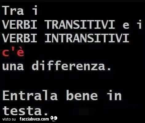 Tra i verbi transitivi e i verbi intransitivi c'è una differenza. Entrala bene in testa